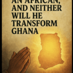God is not an African, and neither will he transform Ghana…